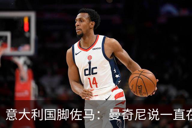 意大利国脚佐马：曼奇尼说一直在观察我；克洛泽对我帮助很大